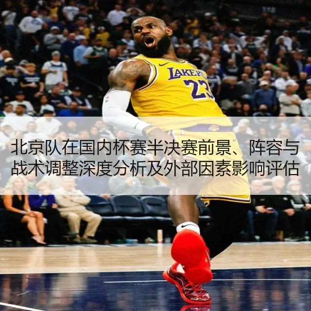 北京队在国内杯赛半决赛前景、阵容与战术调整深度分析及外部因素影响评估