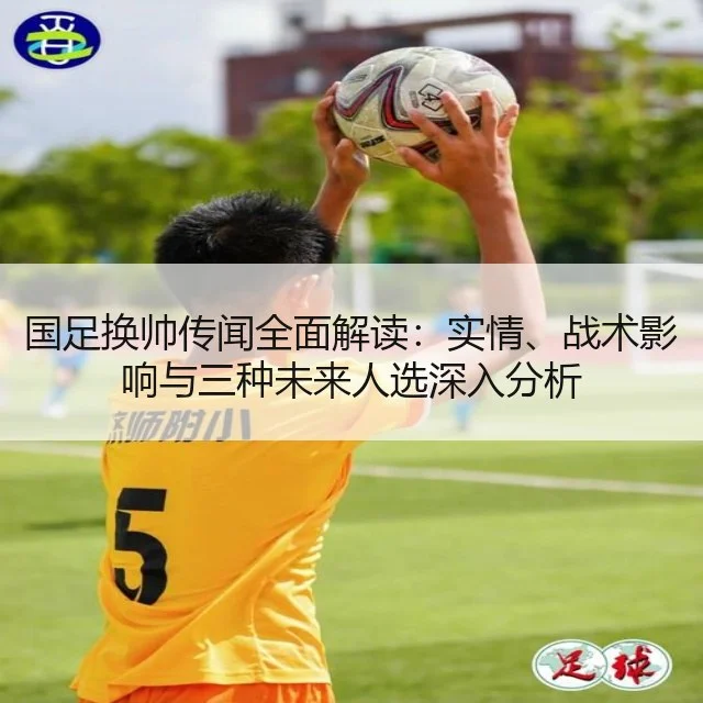 国足换帅传闻全面解读：实情、战术影响与三种未来人选深入分析