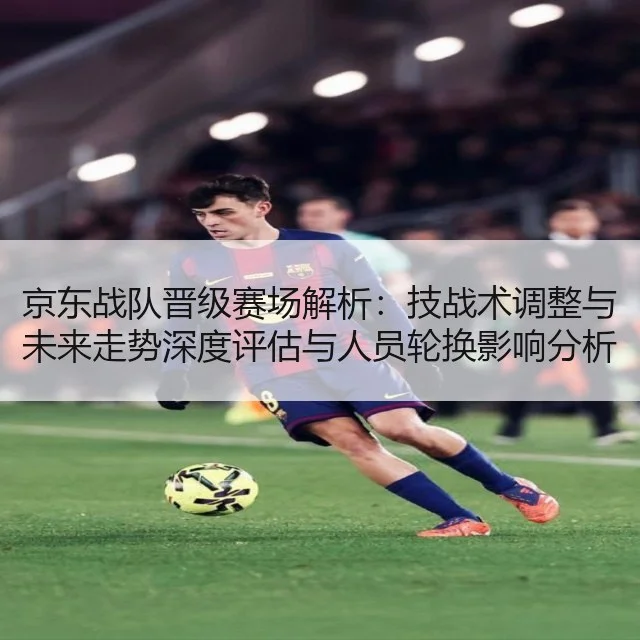 京东战队晋级赛场解析:技战术调整与未来走势深度评估与人员轮换影响分析