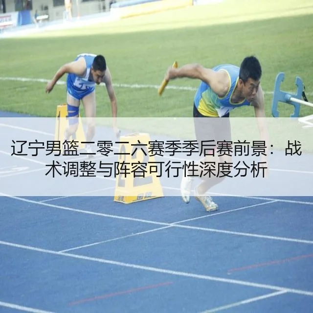 辽宁男篮二零二六赛季季后赛前景：战术调整与阵容可行性深度分析