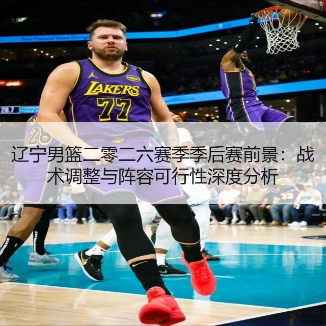 辽宁男篮二零二六赛季季后赛前景：战术调整与阵容可行性深度分析