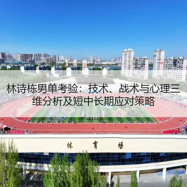 林诗栋男单考验：技术、战术与心理三维分析及短中长期应对策略