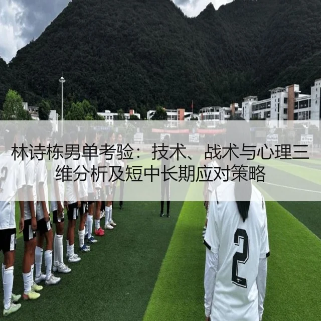 林诗栋男单考验：技术、战术与心理三维分析及短中长期应对策略