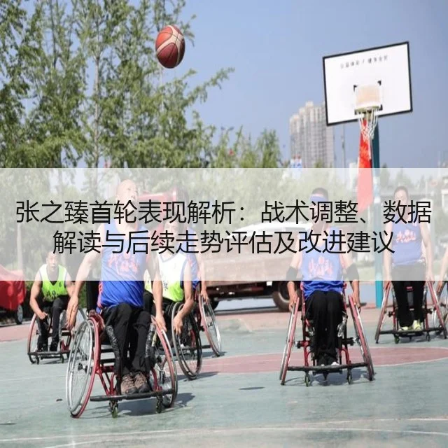 张之臻首轮表现解析：战术调整、数据解读与后续走势评估及改进建议